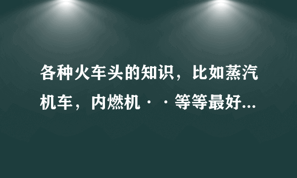 各种火车头的知识，比如蒸汽机车，内燃机··等等最好多给我点内燃机车头的图片，谢谢！！