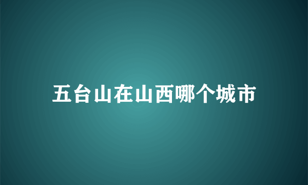 五台山在山西哪个城市