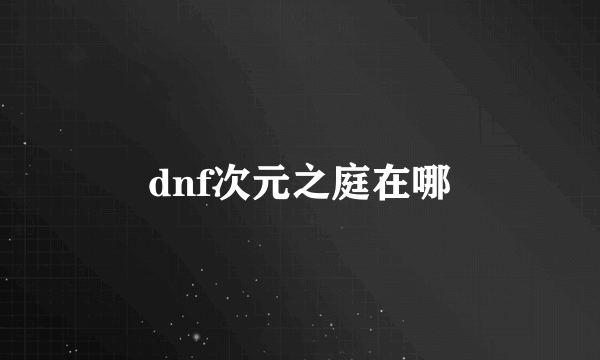 dnf次元之庭在哪