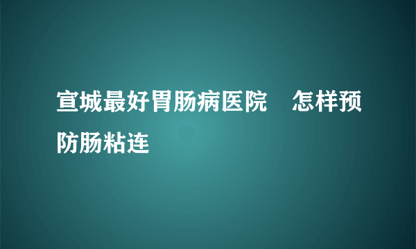 宣城最好胃肠病医院	怎样预防肠粘连