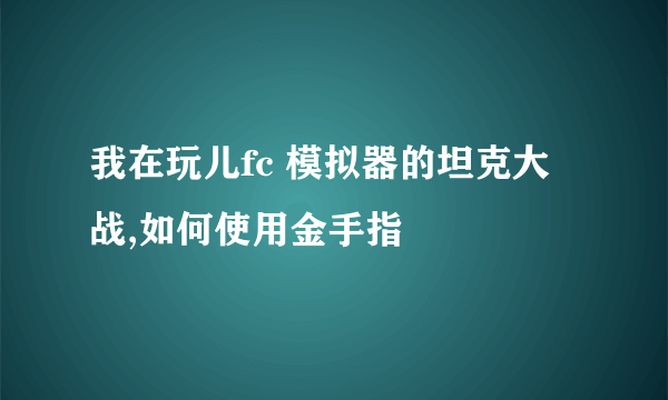 我在玩儿fc 模拟器的坦克大战,如何使用金手指