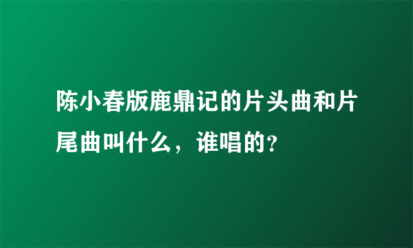 陈小春版鹿鼎记的片头曲和片尾曲叫什么，谁唱的？