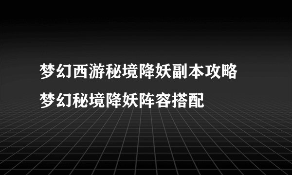 梦幻西游秘境降妖副本攻略 梦幻秘境降妖阵容搭配