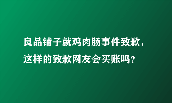 良品铺子就鸡肉肠事件致歉，这样的致歉网友会买账吗？