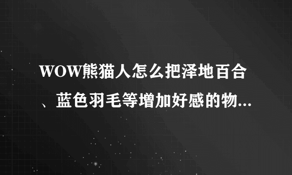 WOW熊猫人怎么把泽地百合、蓝色羽毛等增加好感的物品交给阡陌客？？