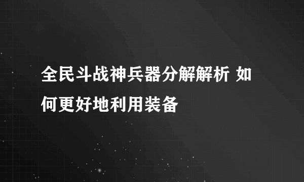 全民斗战神兵器分解解析 如何更好地利用装备