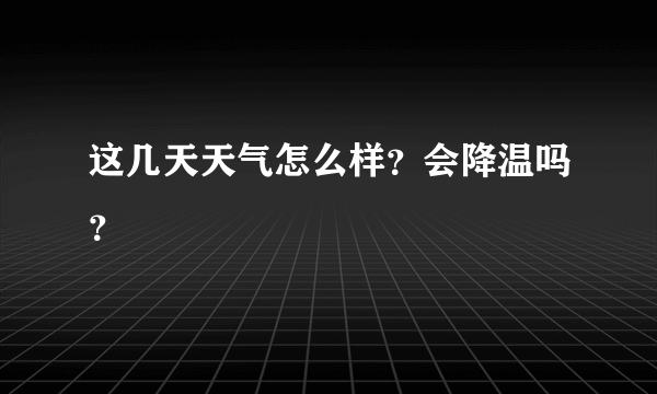 这几天天气怎么样？会降温吗？