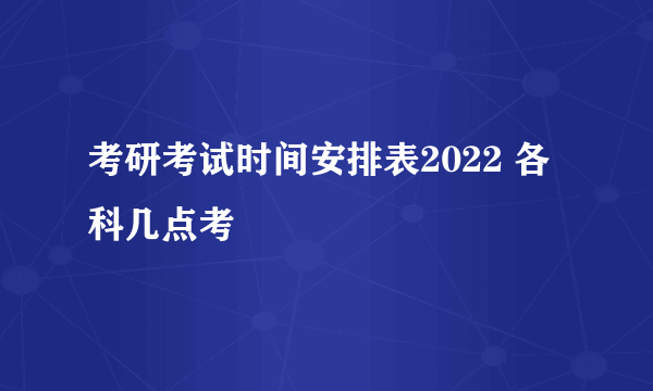 考研考试时间安排表2022 各科几点考