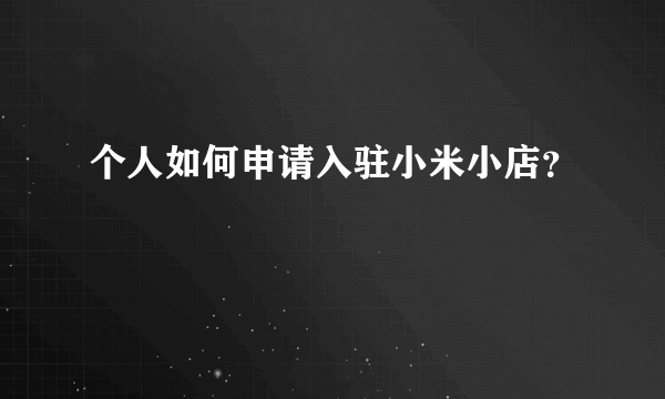 个人如何申请入驻小米小店？