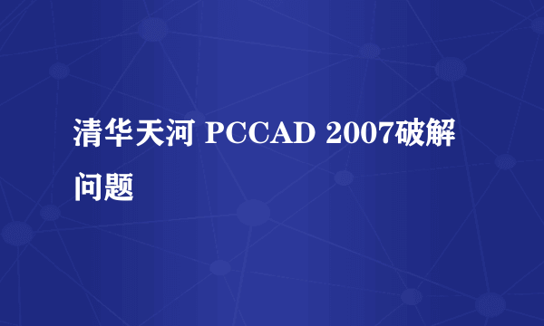 清华天河 PCCAD 2007破解问题