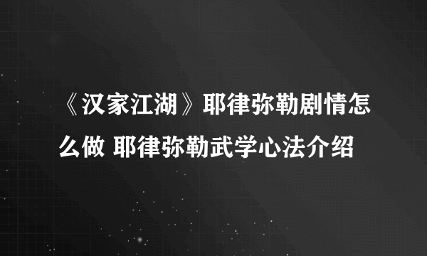 《汉家江湖》耶律弥勒剧情怎么做 耶律弥勒武学心法介绍