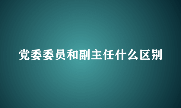 党委委员和副主任什么区别