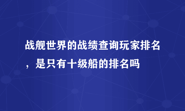 战舰世界的战绩查询玩家排名，是只有十级船的排名吗