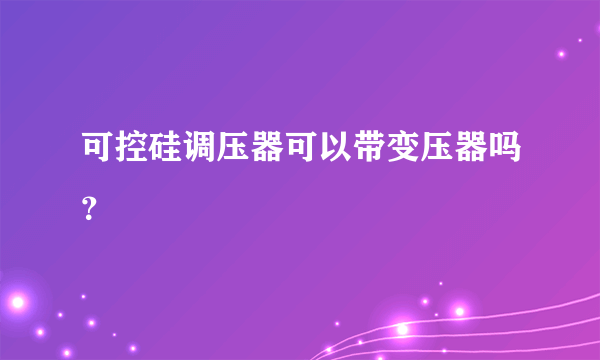 可控硅调压器可以带变压器吗？