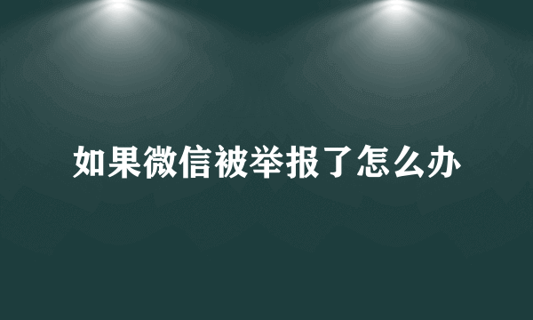 如果微信被举报了怎么办