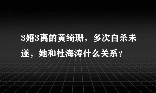 3婚3离的黄绮珊，多次自杀未遂，她和杜海涛什么关系？