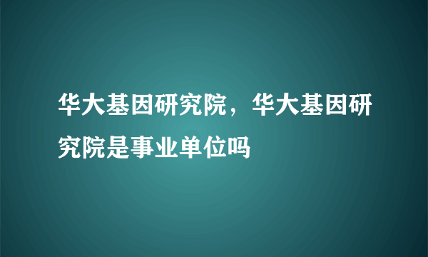 华大基因研究院，华大基因研究院是事业单位吗