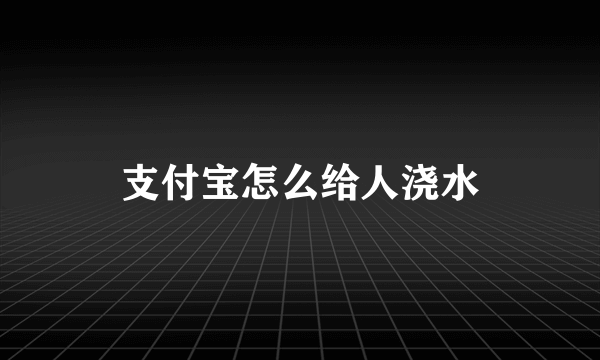 支付宝怎么给人浇水