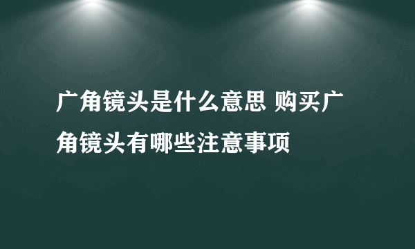 广角镜头是什么意思 购买广角镜头有哪些注意事项