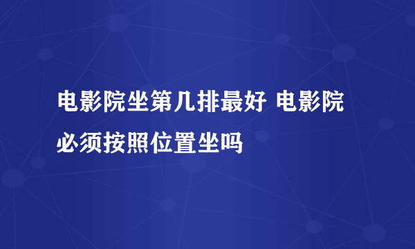 电影院坐第几排最好 电影院必须按照位置坐吗