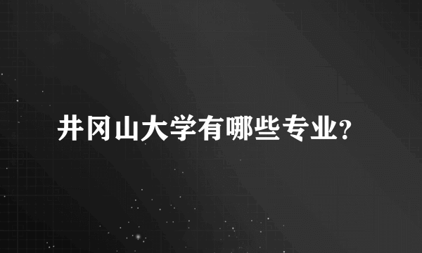 井冈山大学有哪些专业？