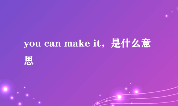 you can make it，是什么意思