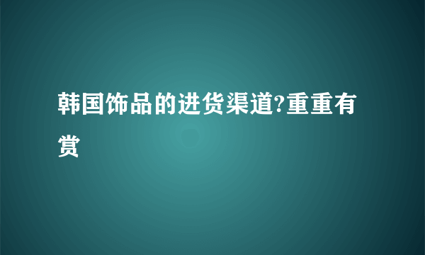 韩国饰品的进货渠道?重重有赏