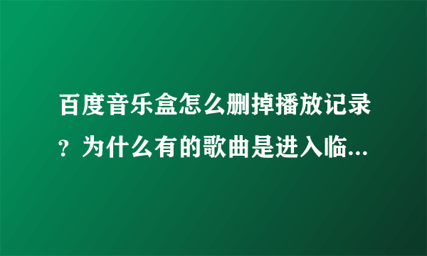 百度音乐盒怎么删掉播放记录？为什么有的歌曲是进入临时列表，有的歌曲却显示在播放记录和我最常听列表？