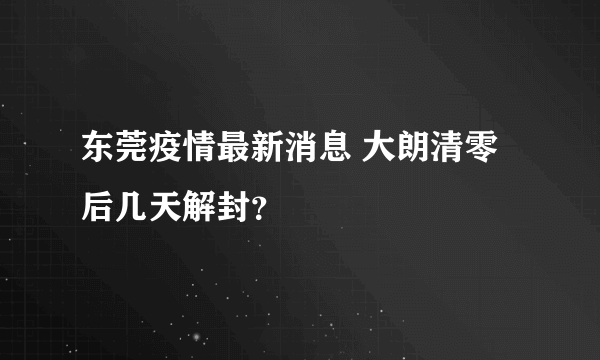 东莞疫情最新消息 大朗清零后几天解封？