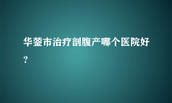 华蓥市治疗剖腹产哪个医院好？