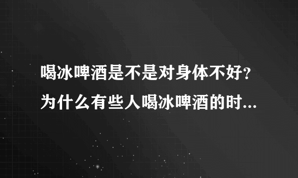 喝冰啤酒是不是对身体不好？为什么有些人喝冰啤酒的时候感觉特别爽呢？