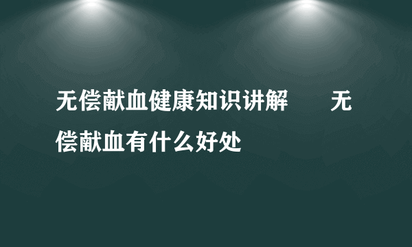 无偿献血健康知识讲解      无偿献血有什么好处