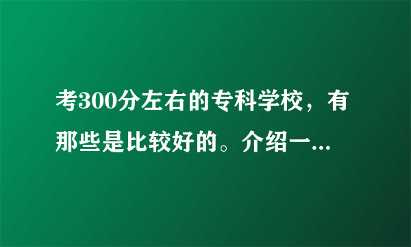 考300分左右的专科学校，有那些是比较好的。介绍一下。。。