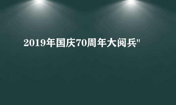 2019年国庆70周年大阅兵