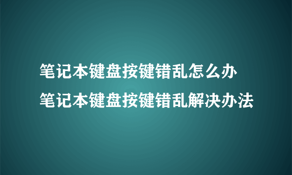 笔记本键盘按键错乱怎么办 笔记本键盘按键错乱解决办法