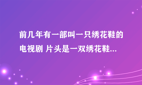 前几年有一部叫一只绣花鞋的电视剧 片头是一双绣花鞋放在门槛上