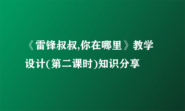 《雷锋叔叔,你在哪里》教学设计(第二课时)知识分享