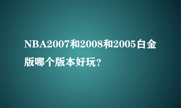 NBA2007和2008和2005白金版哪个版本好玩？