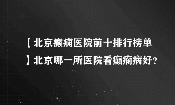 【北京癫痫医院前十排行榜单】北京哪一所医院看癫痫病好？