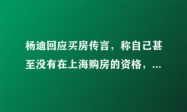 杨迪回应买房传言，称自己甚至没有在上海购房的资格，明星为何买不起房？