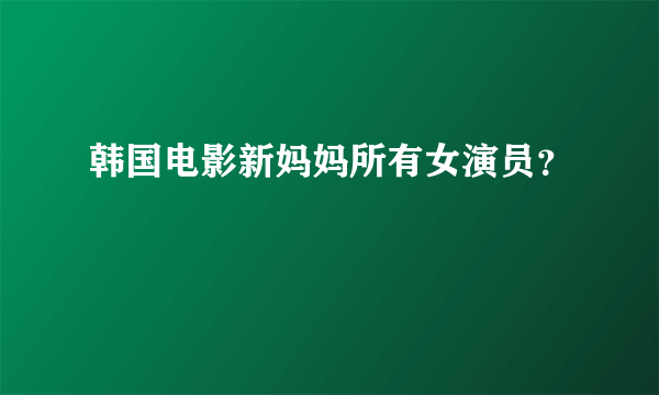 韩国电影新妈妈所有女演员？