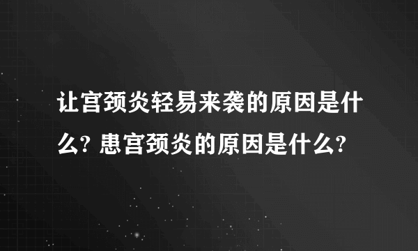 让宫颈炎轻易来袭的原因是什么? 患宫颈炎的原因是什么?