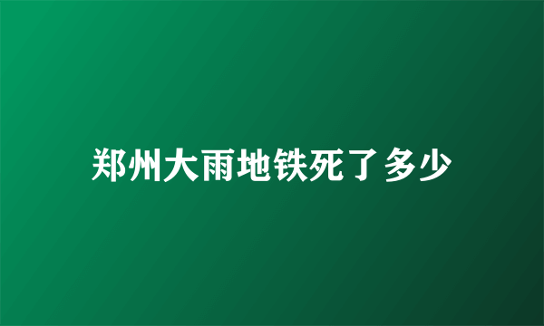 郑州大雨地铁死了多少