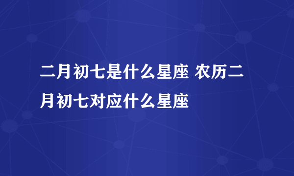 二月初七是什么星座 农历二月初七对应什么星座