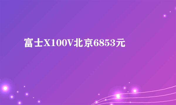 富士X100V北京6853元