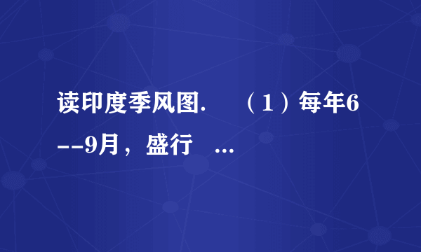 读印度季风图．  （1）每年6--9月，盛行   季风，此时是印度的   季；每年   月，盛行   季风，此时是印度的   季．  （2）   季风给印度带来了大量降水，但有的年份来得晚，或退得早，或是风力太弱，容易造成   灾；有的年份来得早，或退得晚，或是风力太强，容易造成   灾，影响印度的农业生产．  （3）印度的首都是   ．最大的高原   高原约占印度面积的     2    3     ．