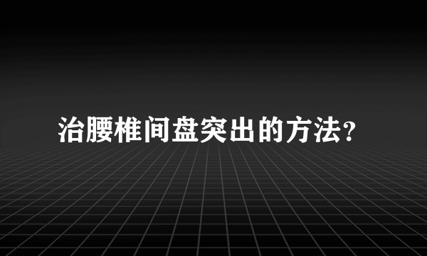 治腰椎间盘突出的方法？