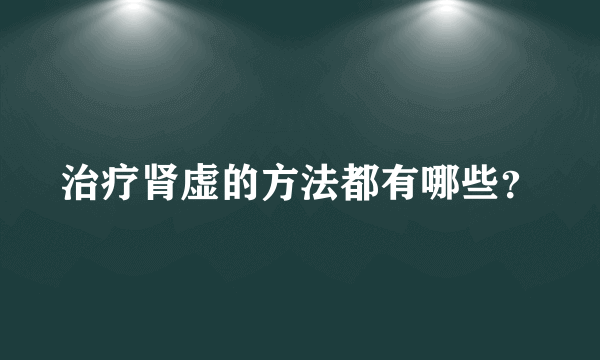 治疗肾虚的方法都有哪些？