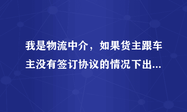 我是物流中介，如果货主跟车主没有签订协议的情况下出了交通事故。那物流中介有责任吗