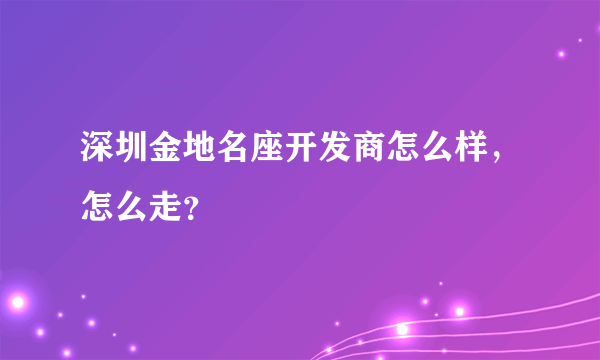 深圳金地名座开发商怎么样，怎么走？